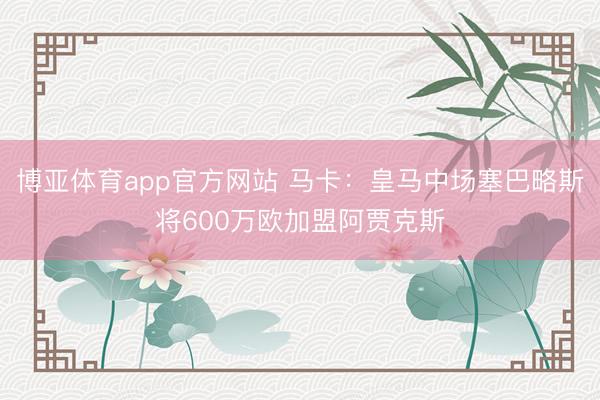 博亚体育app官方网站 马卡：皇马中场塞巴略斯将600万欧加盟阿贾克斯