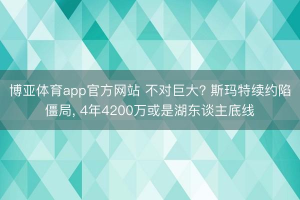 博亚体育app官方网站 不对巨大? 斯玛特续约陷僵局， 4年4200万或是湖东谈主底线