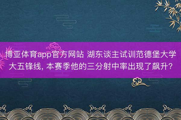 博亚体育app官方网站 湖东谈主试训范德堡大学大五锋线， 本赛季他的三分射中率出现了飙升?