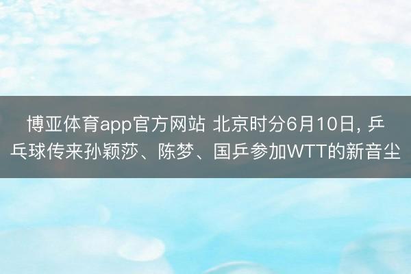 博亚体育app官方网站 北京时分6月10日， 乒乓球传来孙颖莎、陈梦、国乒参加WTT的新音尘