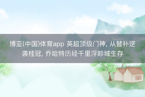 博亚(中国)体育app 英超顶级门神， 从替补逆袭桂冠， 乔哈特历经千里浮畛域生存