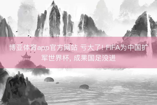 博亚体育app官方网站 亏大了! FIFA为中国扩军世界杯, 成果国足没进