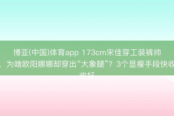 博亚(中国)体育app 173cm宋佳穿工装裤帅炸，为啥欧阳娜娜却穿出“大象腿”？3个显瘦手段快收好