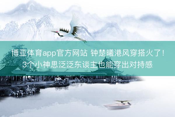 博亚体育app官方网站 钟楚曦港风穿搭火了！3个小神思泛泛东谈主也能穿出对持感