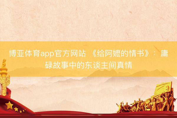 博亚体育app官方网站 《给阿嬷的情书》：庸碌故事中的东谈主间真情