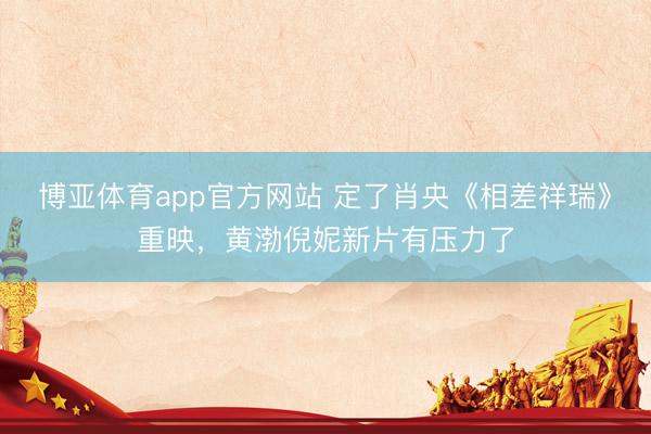 博亚体育app官方网站 定了肖央《相差祥瑞》重映，黄渤倪妮新片有压力了
