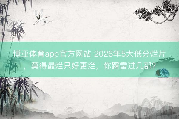 博亚体育app官方网站 2026年5大低分烂片，莫得最烂只好更烂，你踩雷过几部？