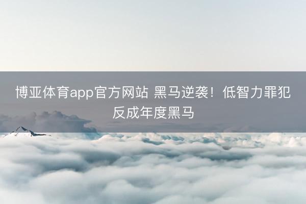 博亚体育app官方网站 黑马逆袭！低智力罪犯反成年度黑马