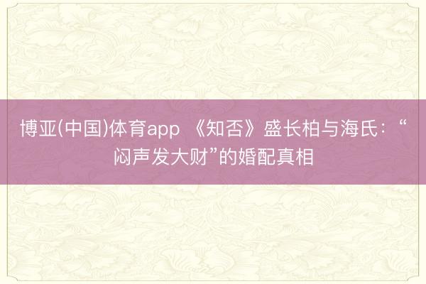 博亚(中国)体育app 《知否》盛长柏与海氏：“闷声发大财”的婚配真相
