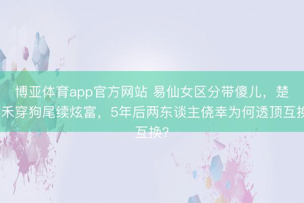 博亚体育app官方网站 易仙女区分带傻儿，楚嘉禾穿狗尾续炫富，5年后两东谈主侥幸为何透顶互换？