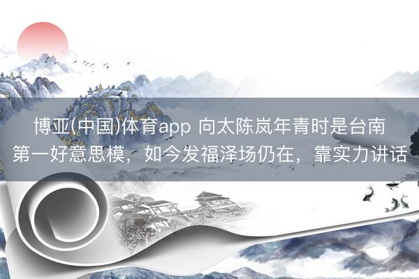 博亚(中国)体育app 向太陈岚年青时是台南第一好意思模,如今发福泽场仍在,靠实力讲话