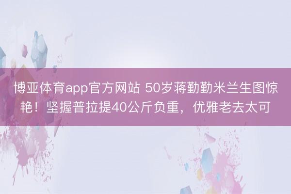 博亚体育app官方网站 50岁蒋勤勤米兰生图惊艳！坚握普拉提40公斤负重，优雅老去太可