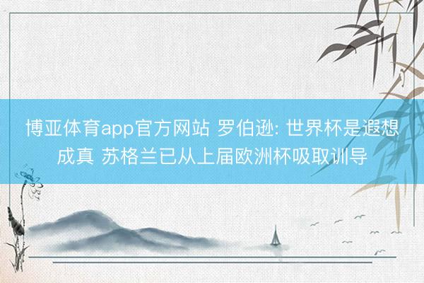 博亚体育app官方网站 罗伯逊: 世界杯是遐想成真 苏格兰已从上届欧洲杯吸取训导