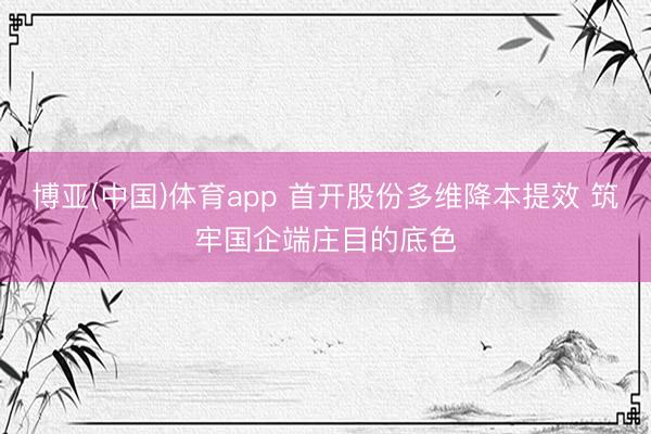 博亚(中国)体育app 首开股份多维降本提效 筑牢国企端庄目的底色