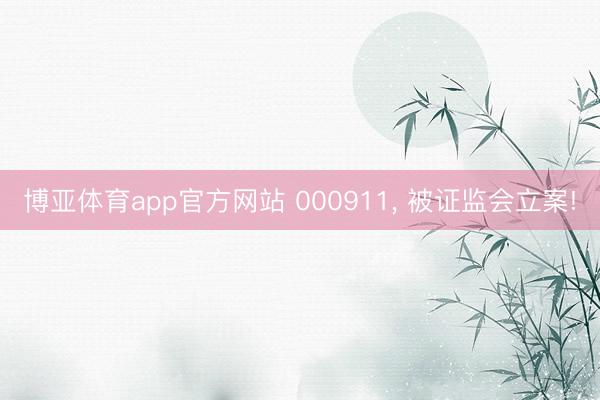 博亚体育app官方网站 000911， 被证监会立案!