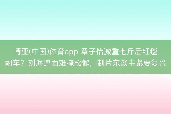 博亚(中国)体育app 章子怡减重七斤后红毯翻车?刘海遮面难掩松懈,制片东谈主紧要复兴