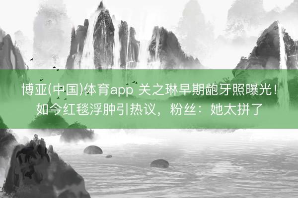 博亚(中国)体育app 关之琳早期龅牙照曝光！如今红毯浮肿引热议，粉丝：她太拼了