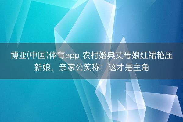 博亚(中国)体育app 农村婚典丈母娘红裙艳压新娘，亲家公笑称：这才是主角