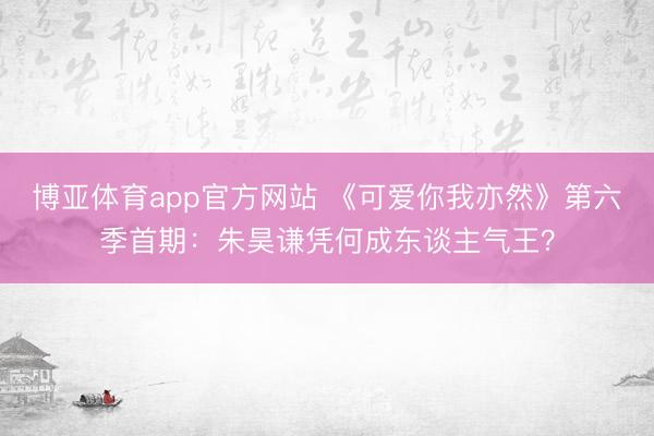博亚体育app官方网站 《可爱你我亦然》第六季首期：朱昊谦凭何成东谈主气王？