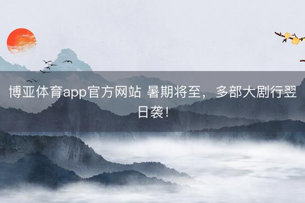 博亚体育app官方网站 暑期将至，多部大剧行翌日袭！