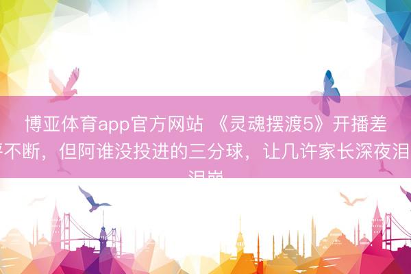 博亚体育app官方网站 《灵魂摆渡5》开播差评不断，但阿谁没投进的三分球，让几许家长深夜泪崩