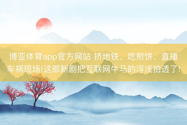 博亚体育app官方网站 挤地铁、吃煎饼、直播车祸现场!这部新剧把互联网牛马的浮浅拍透了!