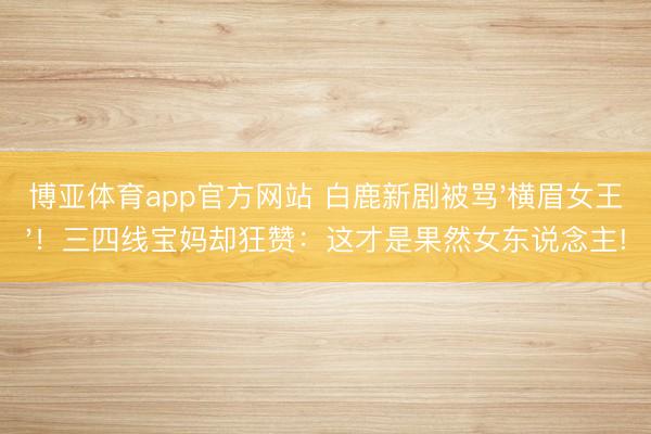 博亚体育app官方网站 白鹿新剧被骂'横眉女王'!三四线宝妈却狂赞:这才是果然女东说念主!