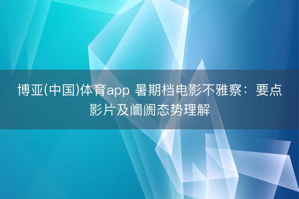 博亚(中国)体育app 暑期档电影不雅察：要点影片及阛阓态势理解