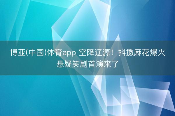 博亚(中国)体育app 空降辽源！抖擞麻花爆火悬疑笑剧首演来了