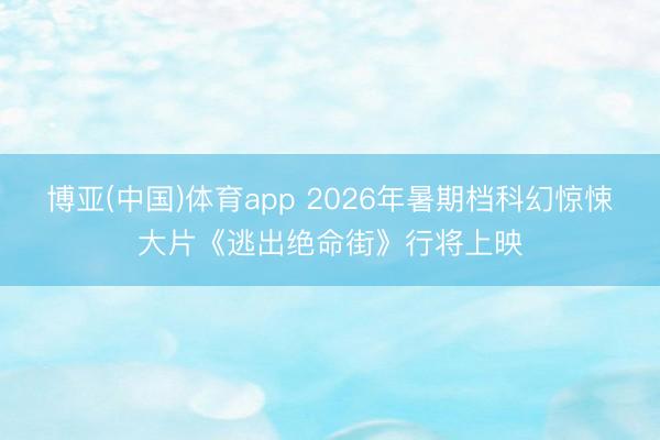 博亚(中国)体育app 2026年暑期档科幻惊悚大片《逃出绝命街》行将上映