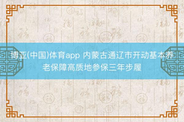 博亚(中国)体育app 内蒙古通辽市开动基本养老保障高质地参保三年步履