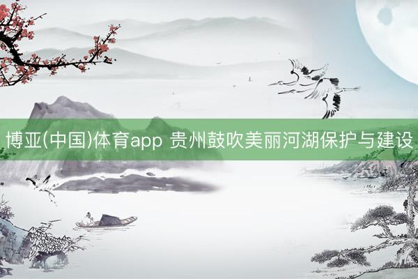 博亚(中国)体育app 贵州鼓吹美丽河湖保护与建设