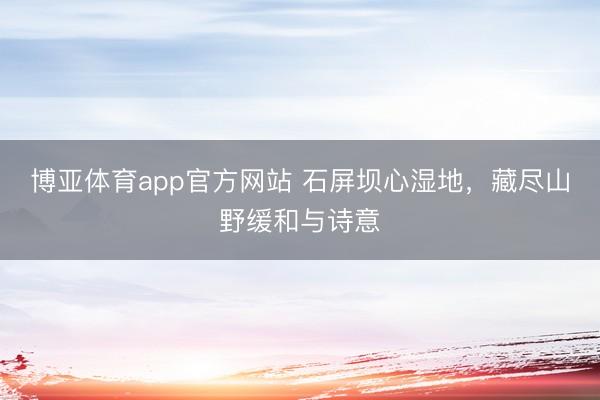 博亚体育app官方网站 石屏坝心湿地，<a href=