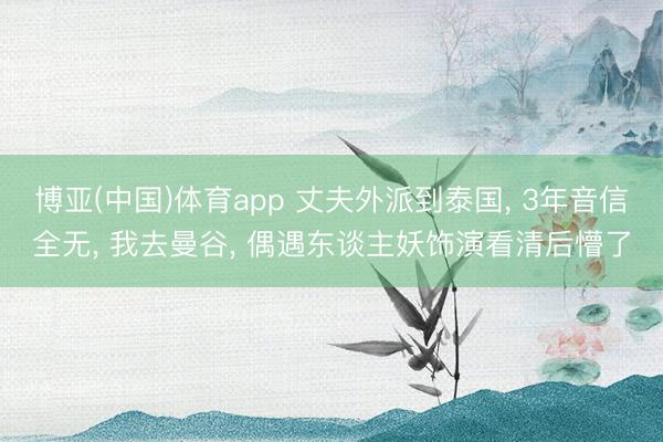 博亚(中国)体育app 丈夫外派到泰国， 3年音信全无， 我去曼谷， 偶遇东谈主妖饰演看清后懵了