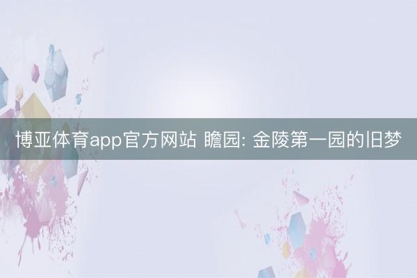 博亚体育app官方网站 瞻园: 金陵第一园的旧梦