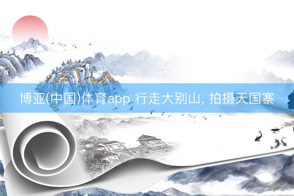 博亚(中国)体育app 行走大别山， 拍摄天国寨