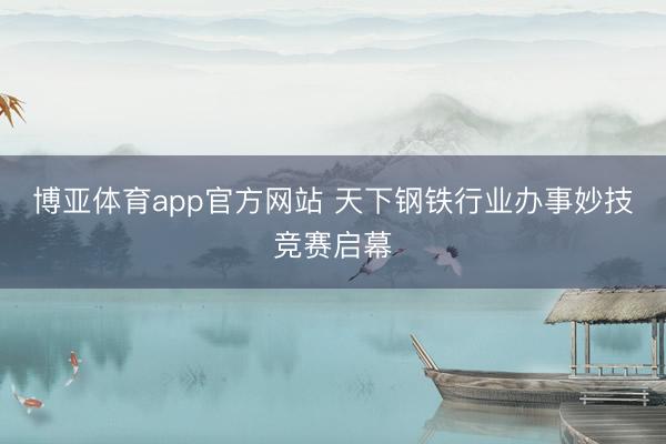 博亚体育app官方网站 天下钢铁行业办事妙技竞赛启幕