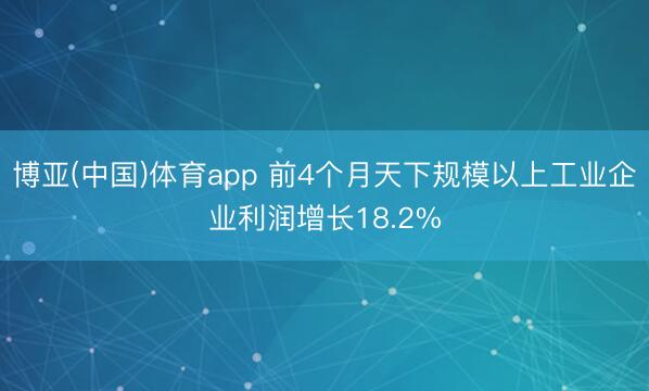 博亚(中国)体育app 前4个月天下规模以上工业企业利润增长18.2%