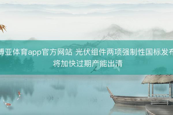 博亚体育app官方网站 光伏组件两项强制性国标发布 将加快过期产能出清