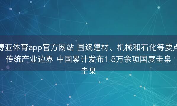 博亚体育app官方网站 围绕建材、机械和石化等要点传统产业边界 中国累计发布1.8万余项国度圭臬