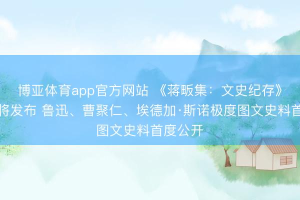 博亚体育app官方网站 《蒋畈集：文史纪存》新书行将发布 鲁迅、曹聚仁、埃德加·斯诺极度图文史料首度公开