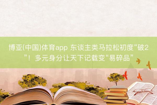 博亚(中国)体育app 东谈主类马拉松初度“破2”！多元身分让天下记载变“易碎品”