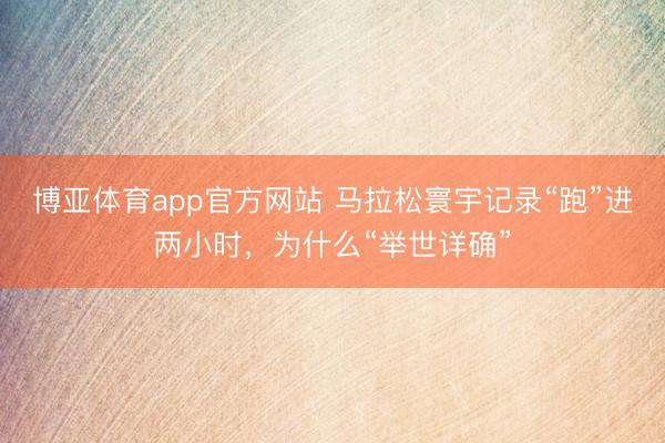 博亚体育app官方网站 马拉松寰宇记录“跑”进两小时，为什么“举世详确”