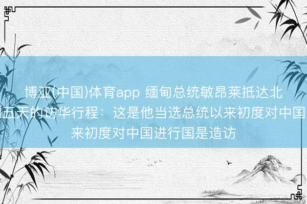 博亚(中国)体育app 缅甸总统敏昂莱抵达北京，开启为期五天的访华行程：这是他当选总统以来初度对中国进行国是造访