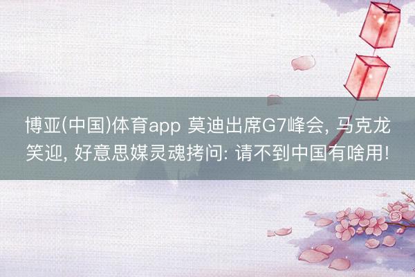 博亚(中国)体育app 莫迪出席G7峰会， 马克龙笑迎， 好意思媒灵魂拷问: 请不到中国有啥用!