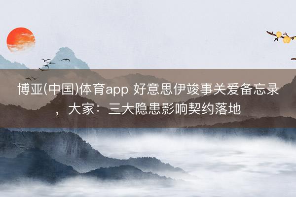 博亚(中国)体育app 好意思伊竣事关爱备忘录，大家：三大隐患影响契约落地