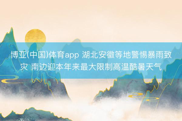 博亚(中国)体育app 湖北安徽等地警惕暴雨致灾 南边迎本年来最大限制高温酷暑天气