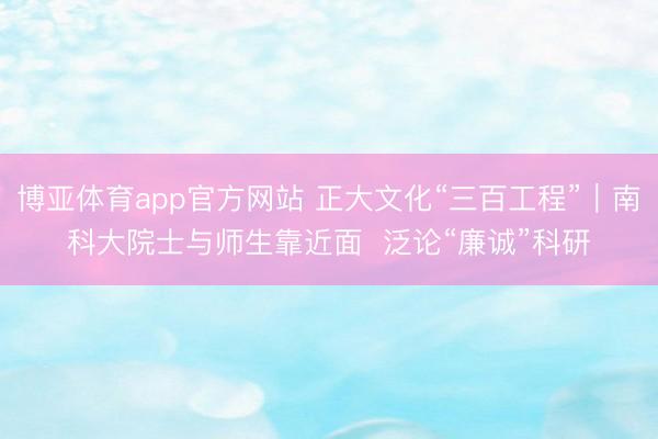 博亚体育app官方网站 正大文化“三百工程”｜南科大院士与师生靠近面  泛论“廉诚”科研