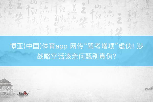 博亚(中国)体育app 网传“驾考增项”虚伪! 涉战略空话该奈何甄别真伪?