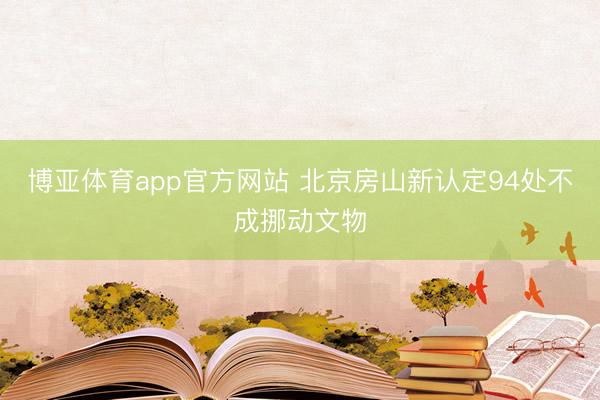博亚体育app官方网站 北京房山新认定94处不成挪动文物